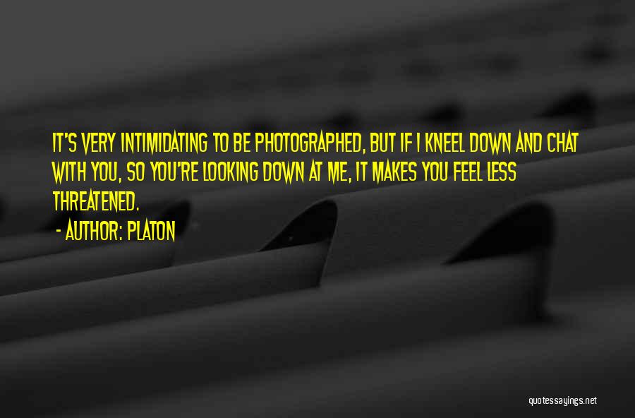 Platon Quotes: It's Very Intimidating To Be Photographed, But If I Kneel Down And Chat With You, So You're Looking Down At