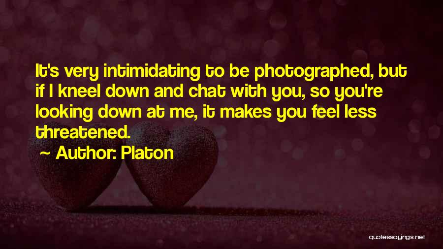 Platon Quotes: It's Very Intimidating To Be Photographed, But If I Kneel Down And Chat With You, So You're Looking Down At
