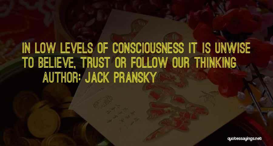 Jack Pransky Quotes: In Low Levels Of Consciousness It Is Unwise To Believe, Trust Or Follow Our Thinking