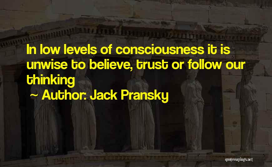 Jack Pransky Quotes: In Low Levels Of Consciousness It Is Unwise To Believe, Trust Or Follow Our Thinking