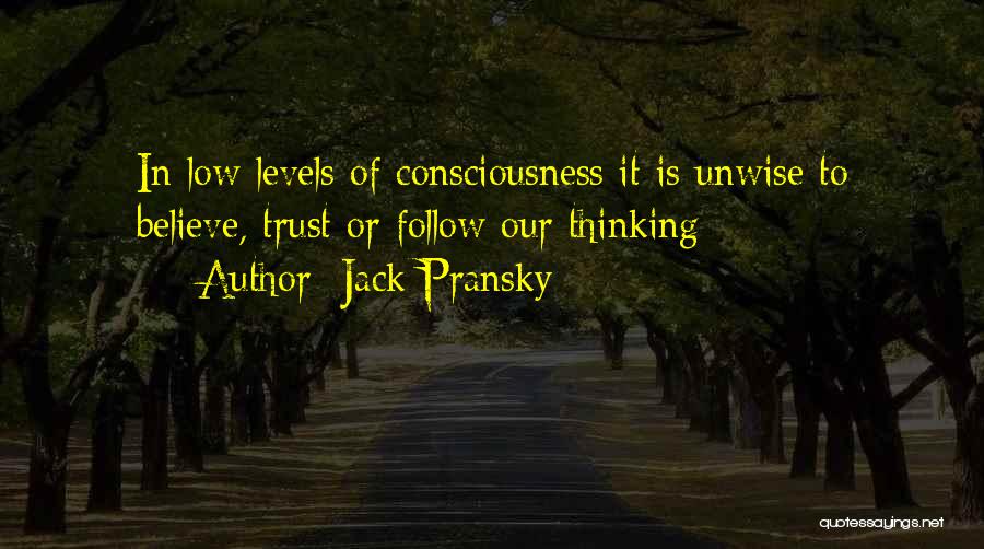 Jack Pransky Quotes: In Low Levels Of Consciousness It Is Unwise To Believe, Trust Or Follow Our Thinking