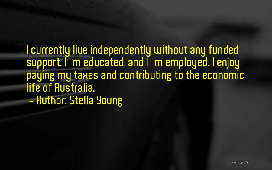 Stella Young Quotes: I Currently Live Independently Without Any Funded Support. I'm Educated, And I'm Employed. I Enjoy Paying My Taxes And Contributing