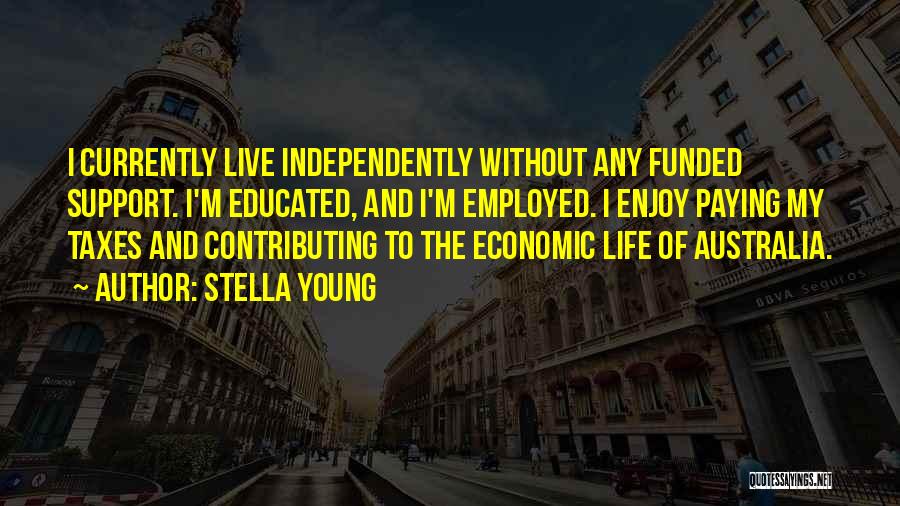 Stella Young Quotes: I Currently Live Independently Without Any Funded Support. I'm Educated, And I'm Employed. I Enjoy Paying My Taxes And Contributing