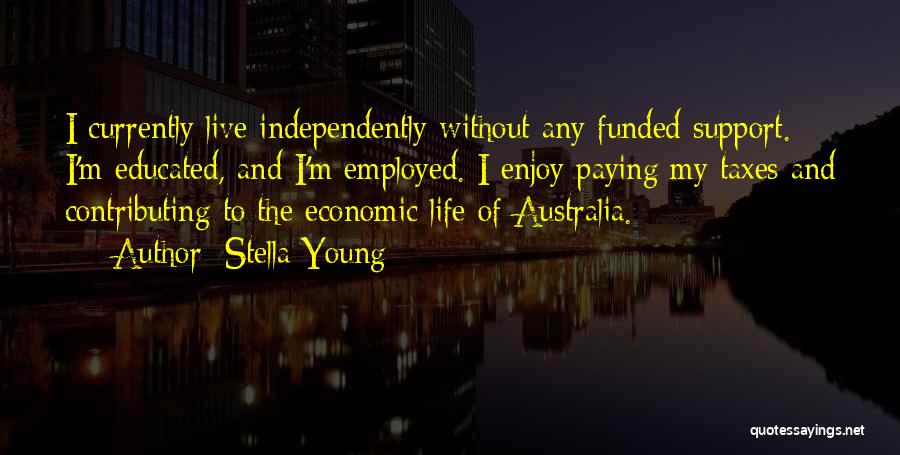 Stella Young Quotes: I Currently Live Independently Without Any Funded Support. I'm Educated, And I'm Employed. I Enjoy Paying My Taxes And Contributing