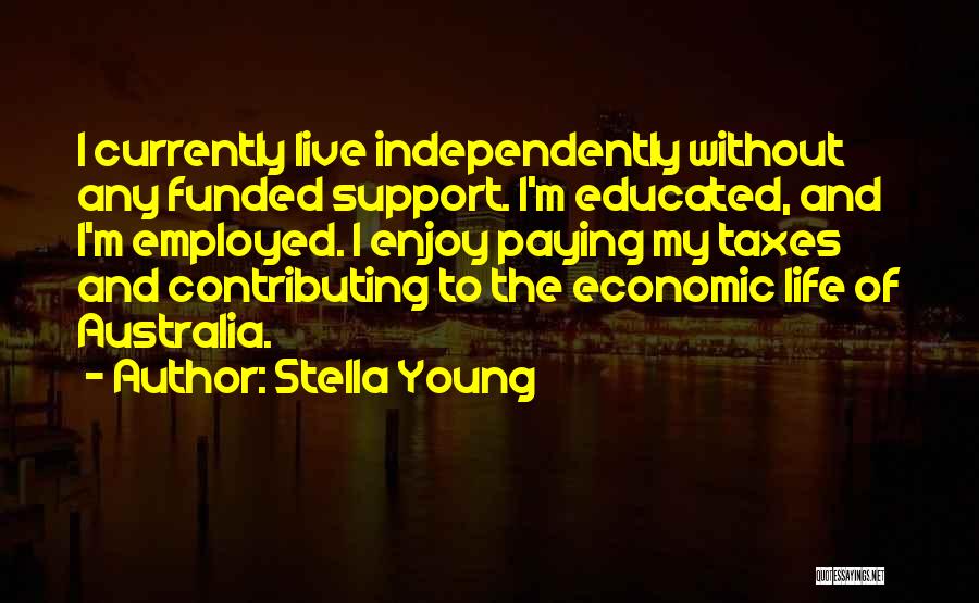 Stella Young Quotes: I Currently Live Independently Without Any Funded Support. I'm Educated, And I'm Employed. I Enjoy Paying My Taxes And Contributing