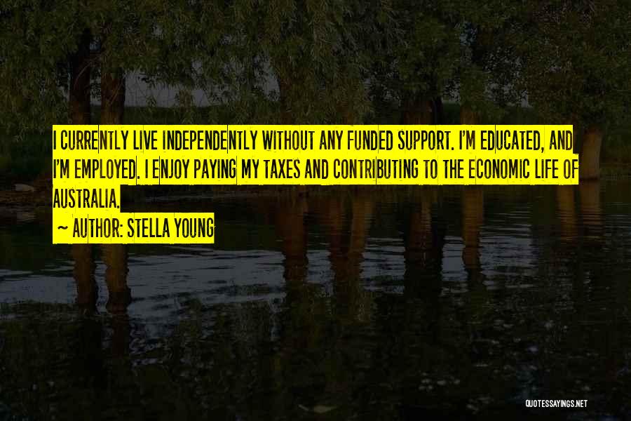 Stella Young Quotes: I Currently Live Independently Without Any Funded Support. I'm Educated, And I'm Employed. I Enjoy Paying My Taxes And Contributing