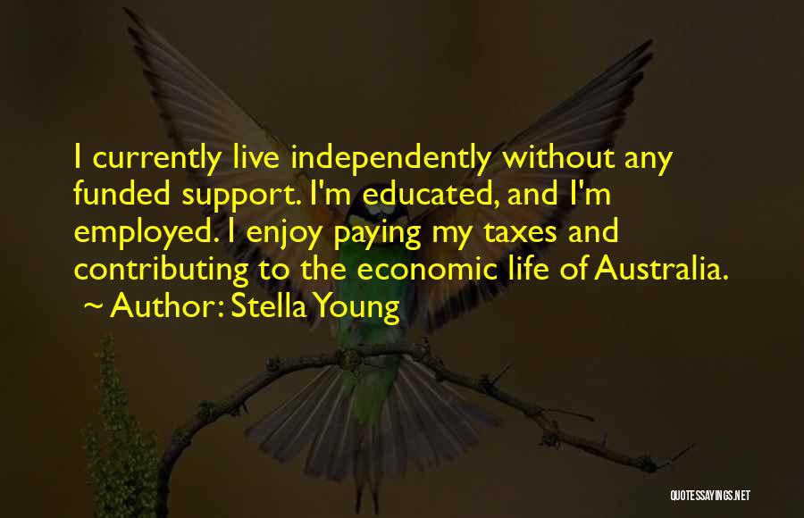 Stella Young Quotes: I Currently Live Independently Without Any Funded Support. I'm Educated, And I'm Employed. I Enjoy Paying My Taxes And Contributing