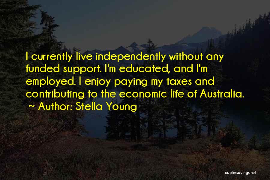 Stella Young Quotes: I Currently Live Independently Without Any Funded Support. I'm Educated, And I'm Employed. I Enjoy Paying My Taxes And Contributing