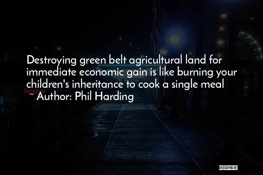 Phil Harding Quotes: Destroying Green Belt Agricultural Land For Immediate Economic Gain Is Like Burning Your Children's Inheritance To Cook A Single Meal