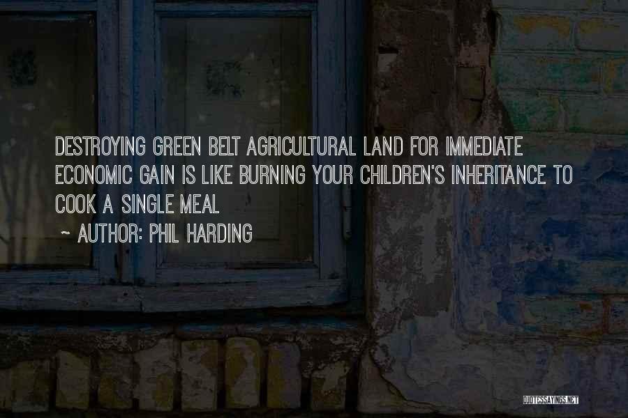 Phil Harding Quotes: Destroying Green Belt Agricultural Land For Immediate Economic Gain Is Like Burning Your Children's Inheritance To Cook A Single Meal