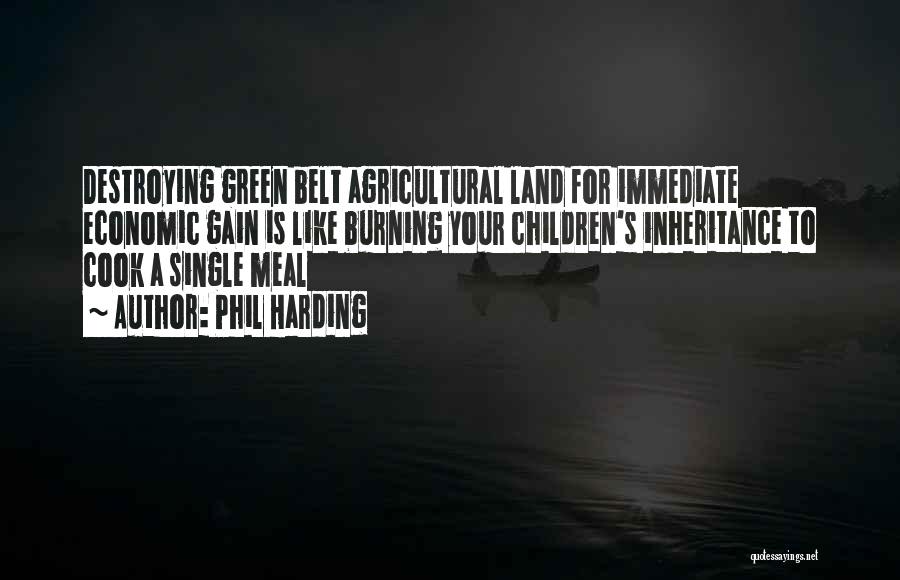 Phil Harding Quotes: Destroying Green Belt Agricultural Land For Immediate Economic Gain Is Like Burning Your Children's Inheritance To Cook A Single Meal