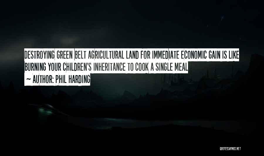 Phil Harding Quotes: Destroying Green Belt Agricultural Land For Immediate Economic Gain Is Like Burning Your Children's Inheritance To Cook A Single Meal