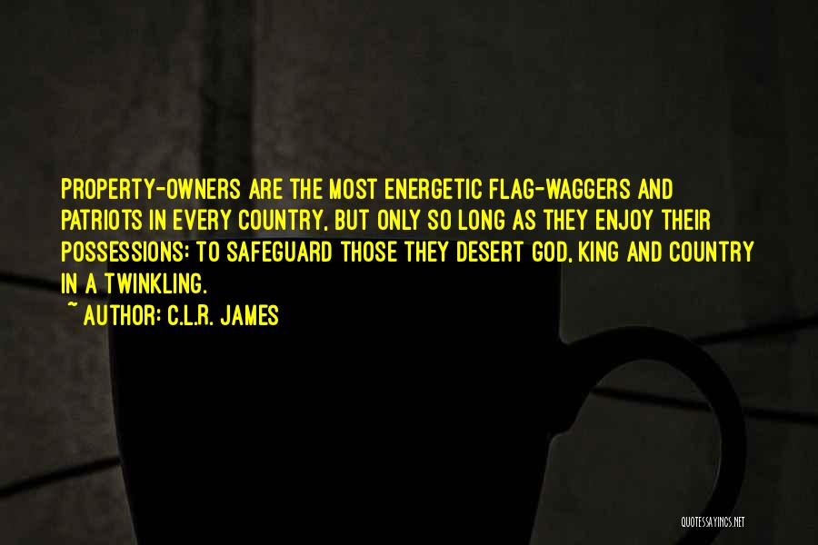 C.L.R. James Quotes: Property-owners Are The Most Energetic Flag-waggers And Patriots In Every Country, But Only So Long As They Enjoy Their Possessions: