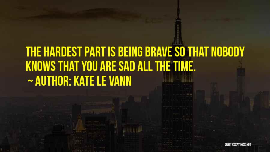 Kate Le Vann Quotes: The Hardest Part Is Being Brave So That Nobody Knows That You Are Sad All The Time.