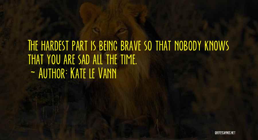 Kate Le Vann Quotes: The Hardest Part Is Being Brave So That Nobody Knows That You Are Sad All The Time.
