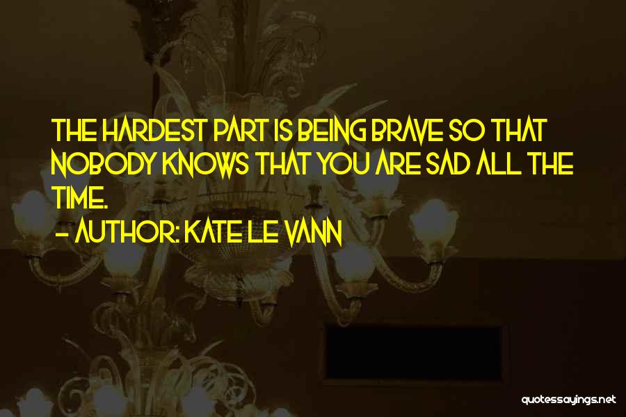 Kate Le Vann Quotes: The Hardest Part Is Being Brave So That Nobody Knows That You Are Sad All The Time.