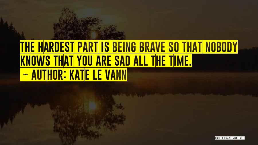 Kate Le Vann Quotes: The Hardest Part Is Being Brave So That Nobody Knows That You Are Sad All The Time.