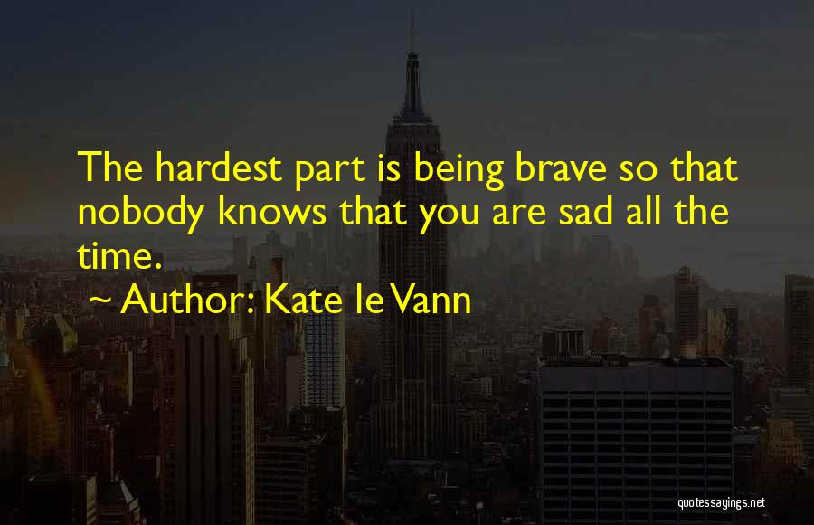 Kate Le Vann Quotes: The Hardest Part Is Being Brave So That Nobody Knows That You Are Sad All The Time.