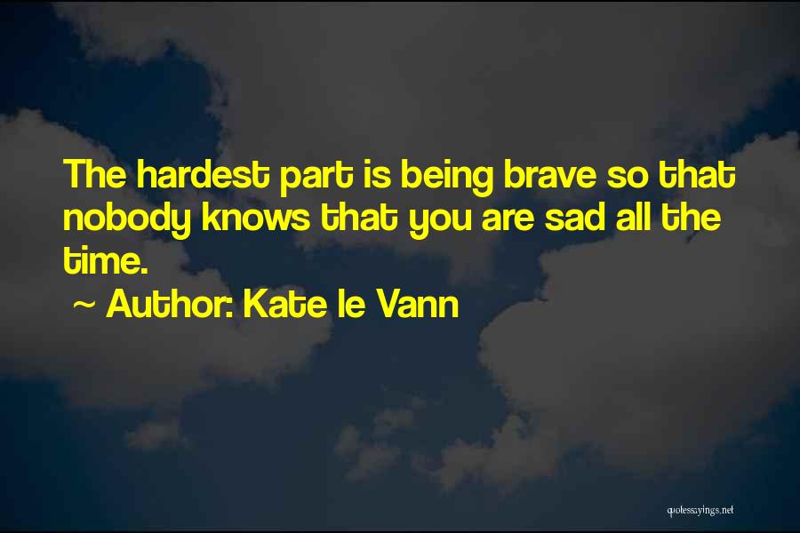 Kate Le Vann Quotes: The Hardest Part Is Being Brave So That Nobody Knows That You Are Sad All The Time.