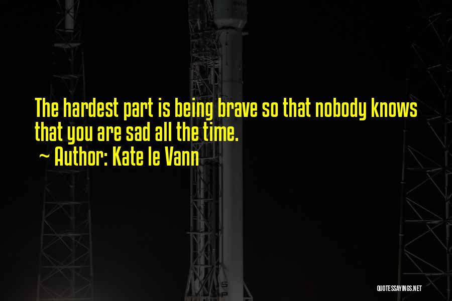 Kate Le Vann Quotes: The Hardest Part Is Being Brave So That Nobody Knows That You Are Sad All The Time.