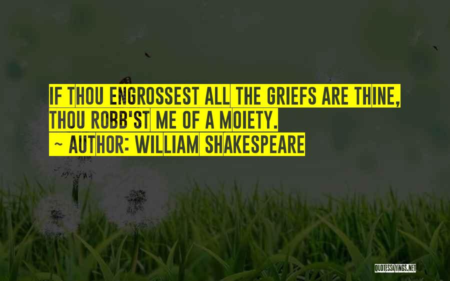 William Shakespeare Quotes: If Thou Engrossest All The Griefs Are Thine, Thou Robb'st Me Of A Moiety.