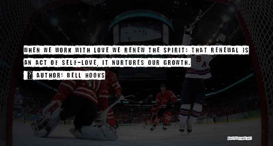 Bell Hooks Quotes: When We Work With Love We Renew The Spirit; That Renewal Is An Act Of Self-love, It Nurtures Our Growth.