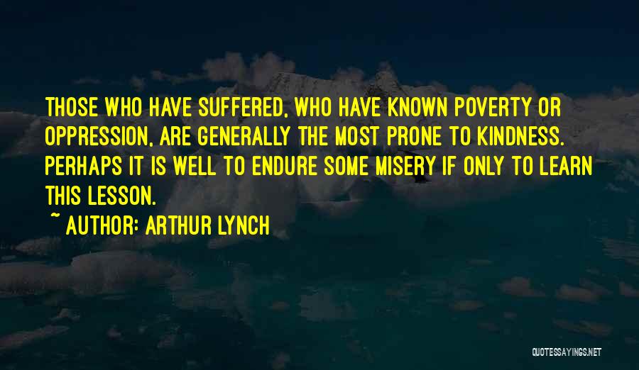 Arthur Lynch Quotes: Those Who Have Suffered, Who Have Known Poverty Or Oppression, Are Generally The Most Prone To Kindness. Perhaps It Is