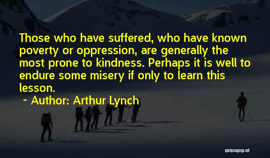 Arthur Lynch Quotes: Those Who Have Suffered, Who Have Known Poverty Or Oppression, Are Generally The Most Prone To Kindness. Perhaps It Is