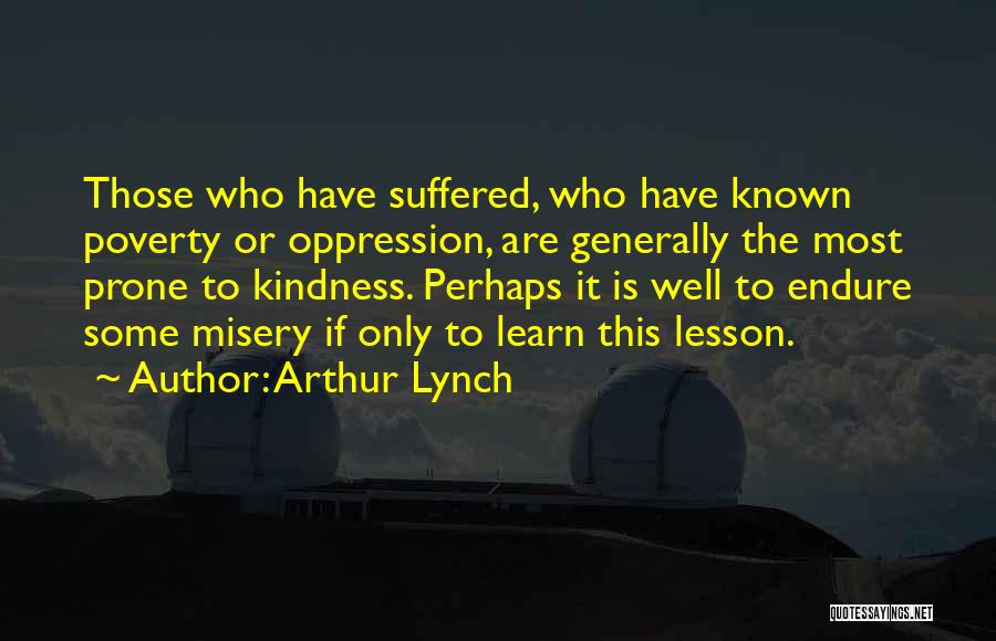 Arthur Lynch Quotes: Those Who Have Suffered, Who Have Known Poverty Or Oppression, Are Generally The Most Prone To Kindness. Perhaps It Is