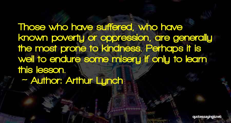 Arthur Lynch Quotes: Those Who Have Suffered, Who Have Known Poverty Or Oppression, Are Generally The Most Prone To Kindness. Perhaps It Is