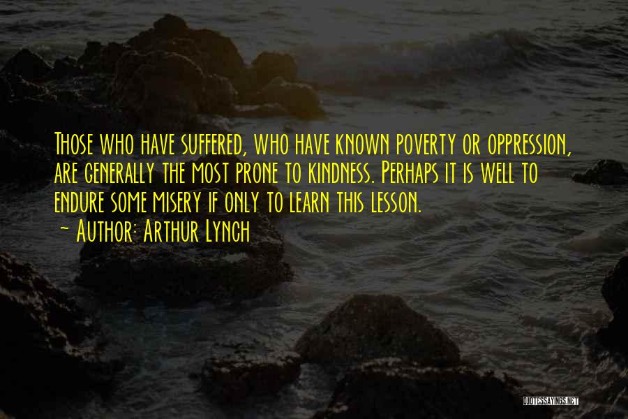 Arthur Lynch Quotes: Those Who Have Suffered, Who Have Known Poverty Or Oppression, Are Generally The Most Prone To Kindness. Perhaps It Is