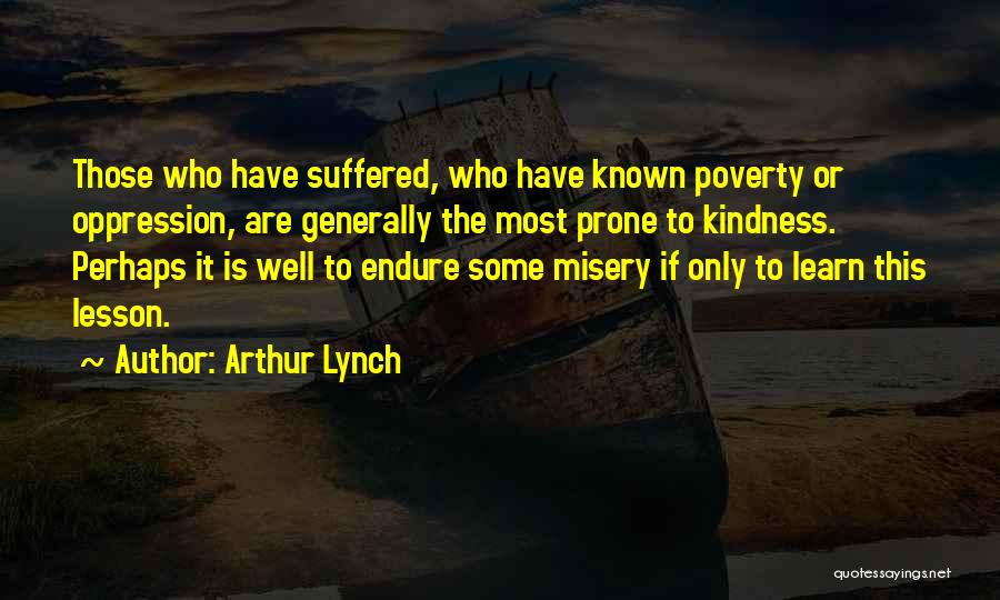 Arthur Lynch Quotes: Those Who Have Suffered, Who Have Known Poverty Or Oppression, Are Generally The Most Prone To Kindness. Perhaps It Is