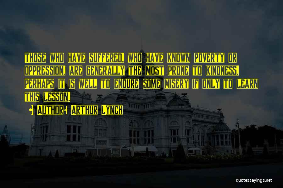 Arthur Lynch Quotes: Those Who Have Suffered, Who Have Known Poverty Or Oppression, Are Generally The Most Prone To Kindness. Perhaps It Is