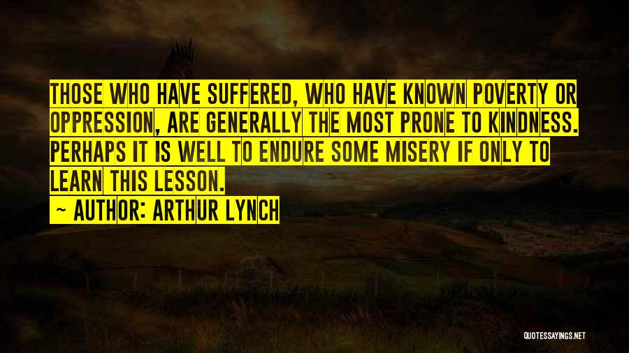 Arthur Lynch Quotes: Those Who Have Suffered, Who Have Known Poverty Or Oppression, Are Generally The Most Prone To Kindness. Perhaps It Is