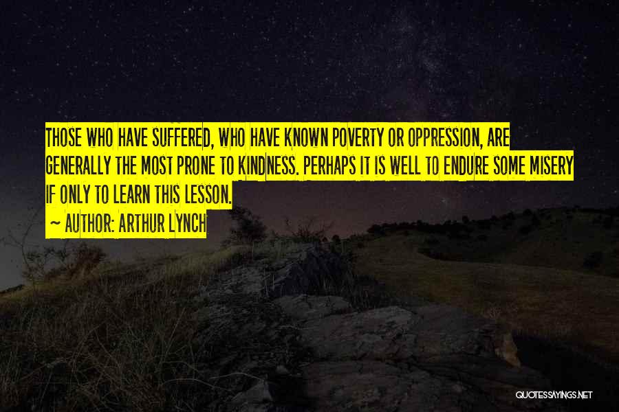 Arthur Lynch Quotes: Those Who Have Suffered, Who Have Known Poverty Or Oppression, Are Generally The Most Prone To Kindness. Perhaps It Is