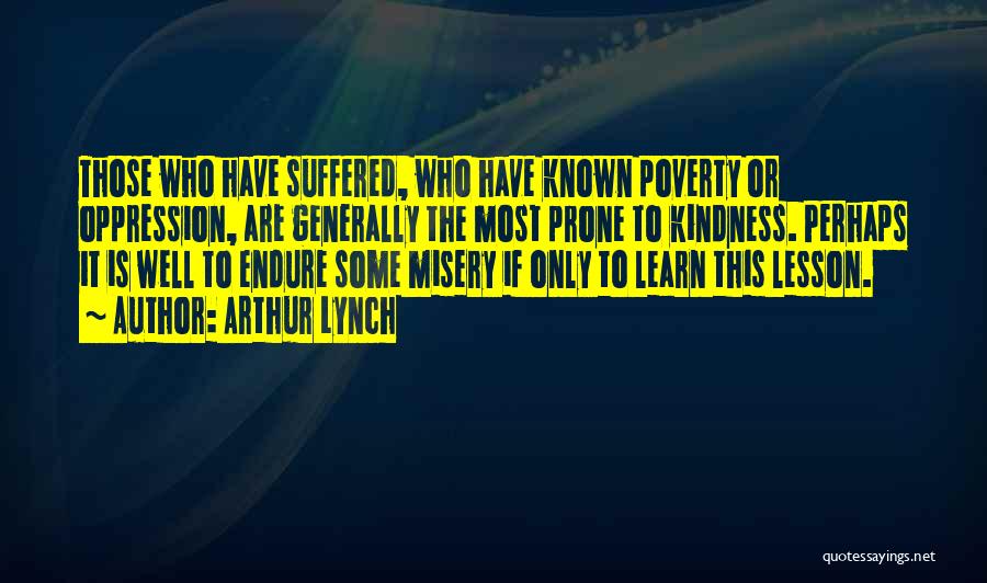 Arthur Lynch Quotes: Those Who Have Suffered, Who Have Known Poverty Or Oppression, Are Generally The Most Prone To Kindness. Perhaps It Is