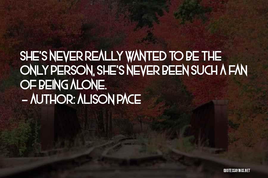 Alison Pace Quotes: She's Never Really Wanted To Be The Only Person, She's Never Been Such A Fan Of Being Alone.