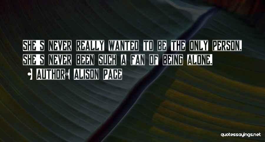 Alison Pace Quotes: She's Never Really Wanted To Be The Only Person, She's Never Been Such A Fan Of Being Alone.