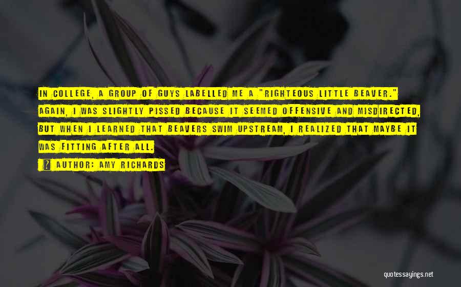 Amy Richards Quotes: In College, A Group Of Guys Labelled Me A Righteous Little Beaver. Again, I Was Slightly Pissed Because It Seemed