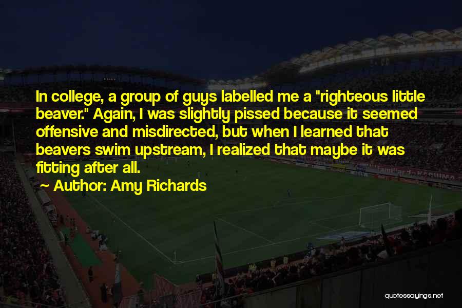 Amy Richards Quotes: In College, A Group Of Guys Labelled Me A Righteous Little Beaver. Again, I Was Slightly Pissed Because It Seemed