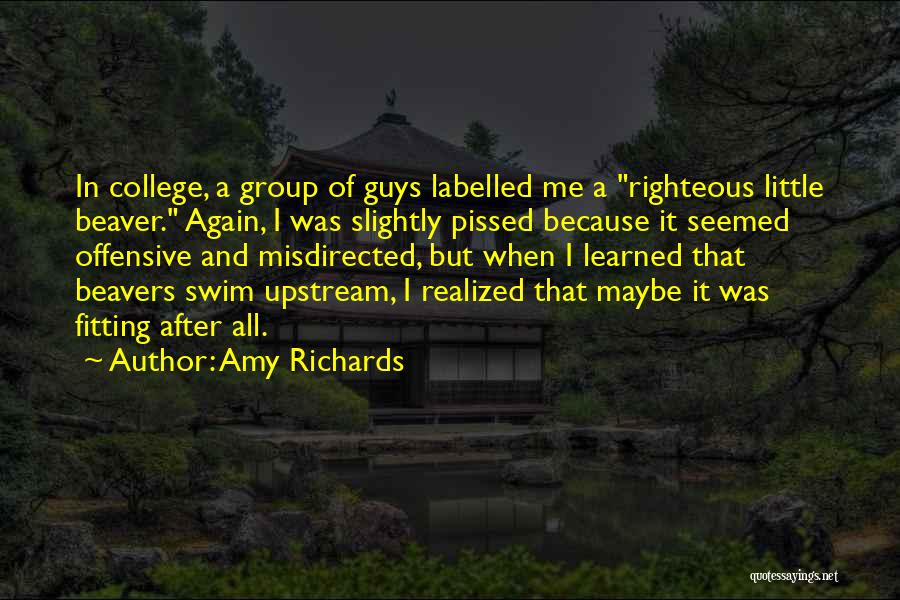 Amy Richards Quotes: In College, A Group Of Guys Labelled Me A Righteous Little Beaver. Again, I Was Slightly Pissed Because It Seemed