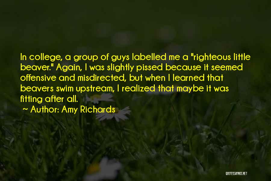 Amy Richards Quotes: In College, A Group Of Guys Labelled Me A Righteous Little Beaver. Again, I Was Slightly Pissed Because It Seemed