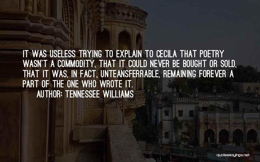 Tennessee Williams Quotes: It Was Useless Trying To Explain To Cecila That Poetry Wasn't A Commodity, That It Could Never Be Bought Or