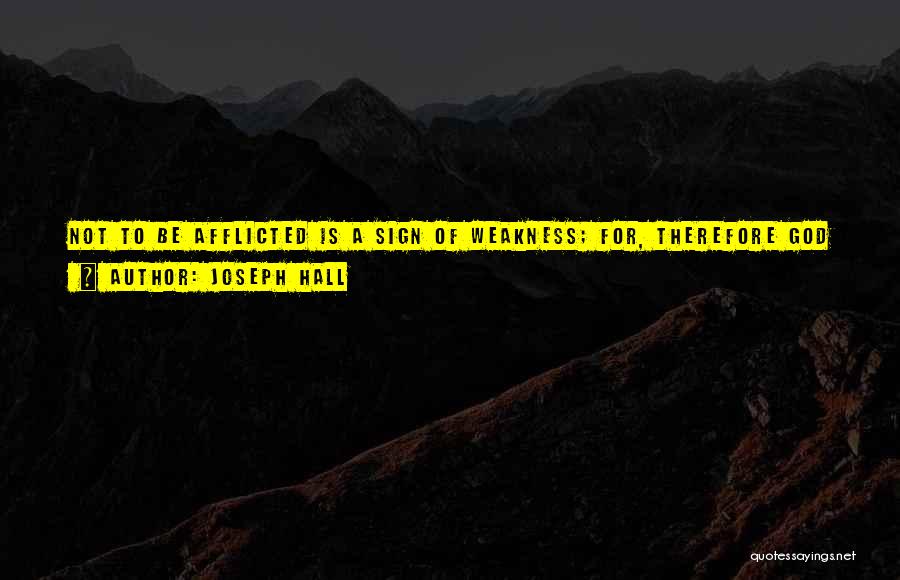 Joseph Hall Quotes: Not To Be Afflicted Is A Sign Of Weakness; For, Therefore God Imposeth No More On Me, Because He Sees
