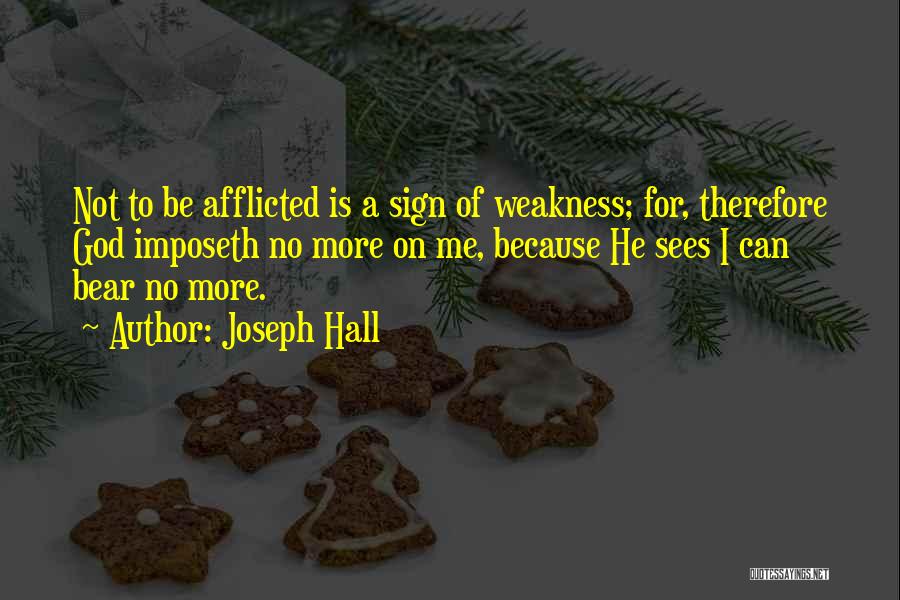 Joseph Hall Quotes: Not To Be Afflicted Is A Sign Of Weakness; For, Therefore God Imposeth No More On Me, Because He Sees