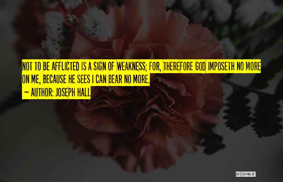 Joseph Hall Quotes: Not To Be Afflicted Is A Sign Of Weakness; For, Therefore God Imposeth No More On Me, Because He Sees
