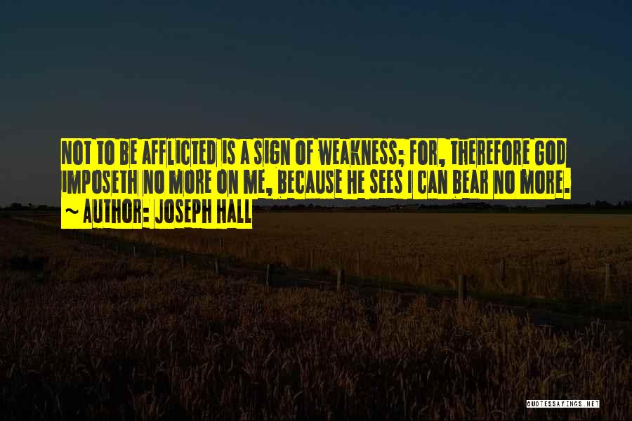 Joseph Hall Quotes: Not To Be Afflicted Is A Sign Of Weakness; For, Therefore God Imposeth No More On Me, Because He Sees