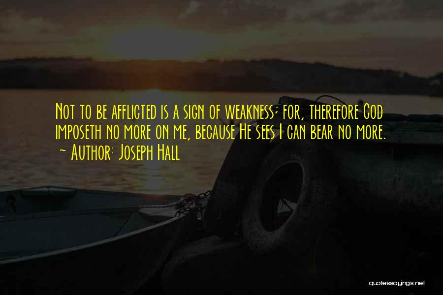 Joseph Hall Quotes: Not To Be Afflicted Is A Sign Of Weakness; For, Therefore God Imposeth No More On Me, Because He Sees