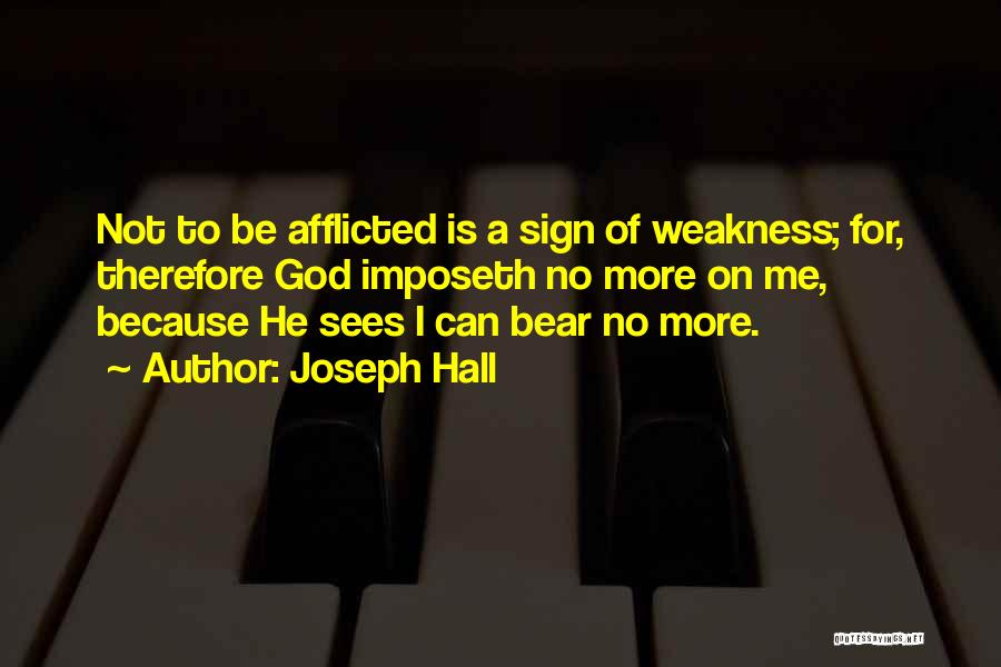 Joseph Hall Quotes: Not To Be Afflicted Is A Sign Of Weakness; For, Therefore God Imposeth No More On Me, Because He Sees