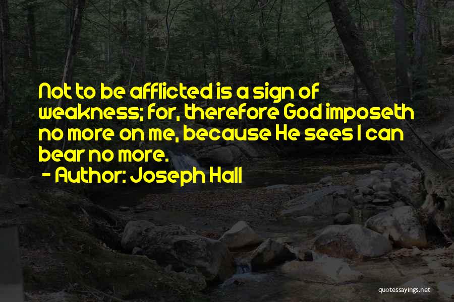 Joseph Hall Quotes: Not To Be Afflicted Is A Sign Of Weakness; For, Therefore God Imposeth No More On Me, Because He Sees